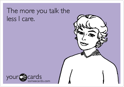 The more you talk the
less I care.
