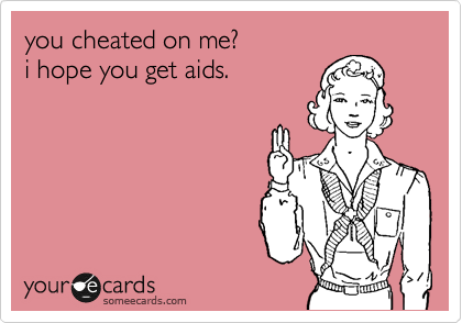 you cheated on me?  
i hope you get aids.