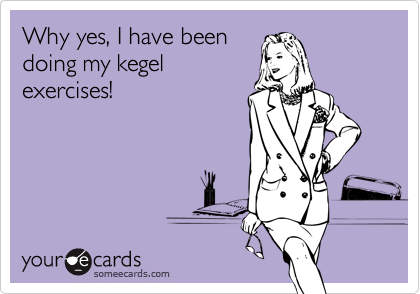 Why yes, I have been
doing my kegel
exercises!