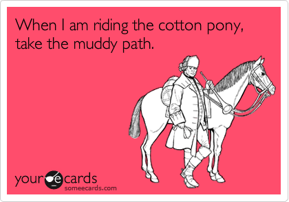 When I am riding the cotton pony, take the muddy path.