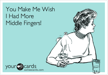 You Make Me Wish 
I Had More
Middle Fingers!