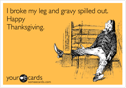 I broke my leg and gravy spilled out. 
Happy
Thanksgiving.