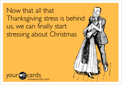 Now that all that
Thanksgiving stress is behind
us, we can finally start 
stressing about Christmas