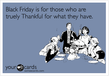 Black Friday is for those who are truely Thankful for what they have.