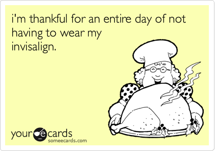 i'm thankful for an entire day of not having to wear my
invisalign.

