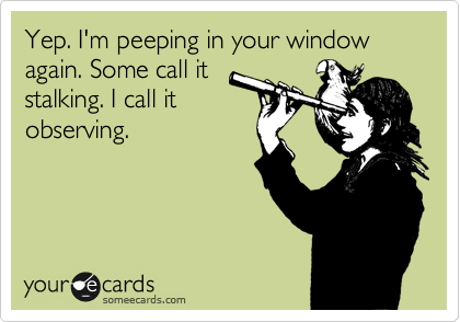 Yep. I'm peeping in your window again. Some call it
stalking. I call it
observing.