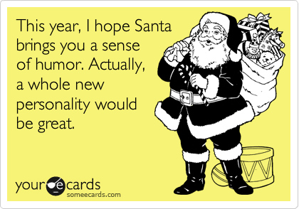 This year, I hope Santa
brings you a sense
of humor. Actually,
a whole new
personality would
be great.