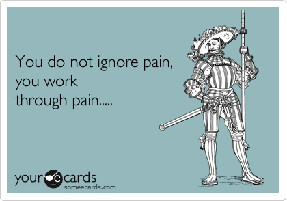 

You do not ignore pain,
you work
through pain.....