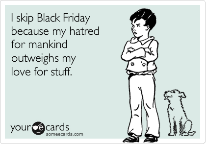 I skip Black Friday
because my hatred
for mankind
outweighs my
love for stuff.  