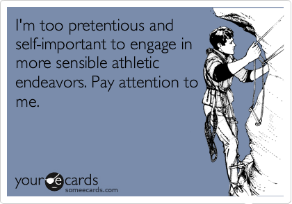 I'm too pretentious and
self-important to engage in
more sensible athletic
endeavors. Pay attention to
me.