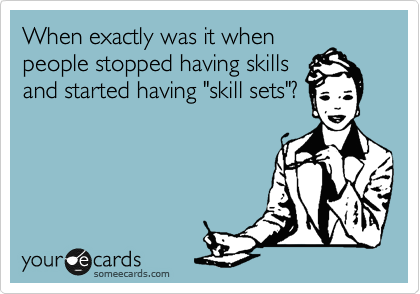 When exactly was it when
people stopped having skills
and started having "skill sets"?
