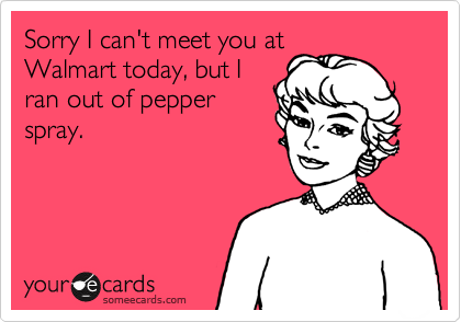 Sorry I can't meet you at
Walmart today, but I
ran out of pepper
spray.