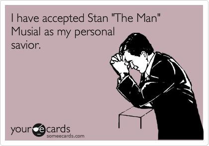 I have accepted Stan "The Man" Musial as my personal
savior.