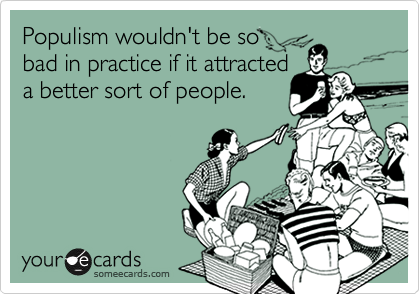 Populism wouldn't be so 
bad in practice if it attracted
a better sort of people.