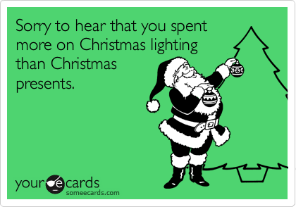 Sorry to hear that you spent
more on Christmas lighting
than Christmas
presents.