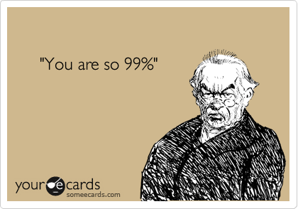       

     "You are so 99%"