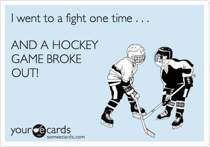 I went to a fight one time . . . 

AND A HOCKEY
GAME BROKE
OUT!