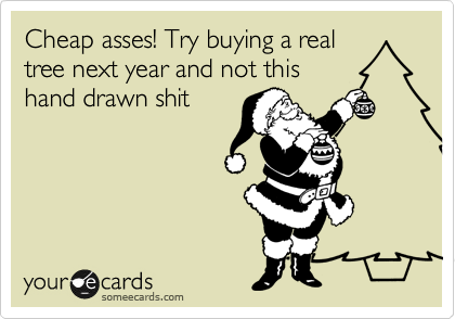 Cheap asses! Try buying a real
tree next year and not this
hand drawn shit