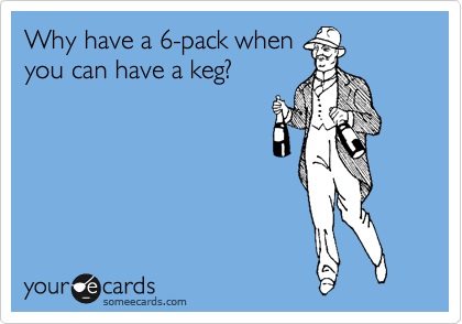 Why have a 6-pack when
you can have a keg?