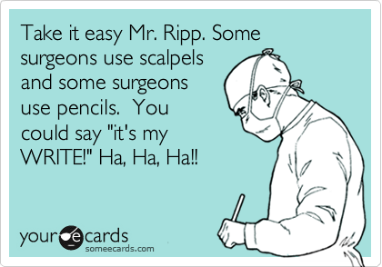 Take it easy Mr. Ripp. Some surgeons use scalpels
and some surgeons
use pencils.  You
could say "it's my
WRITE!" Ha, Ha, Ha!! 