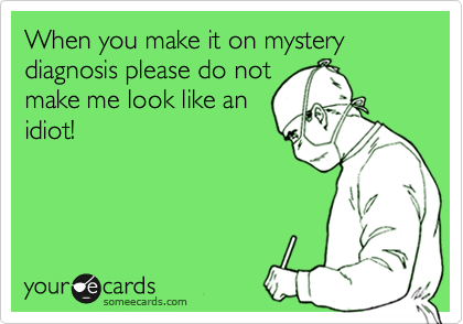 When you make it on mystery diagnosis please do not
make me look like an
idiot!