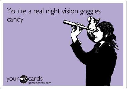 You're a real night vision goggles candy