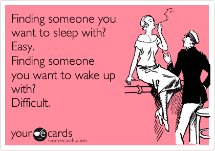 Finding someone you
want to sleep with? 
Easy.  
Finding someone
you want to wake up
with? 
Difficult. 