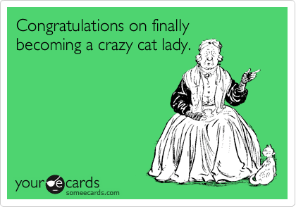 Congratulations on finally  becoming a crazy cat lady.