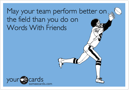 May your team perform better on
the field than you do on
Words With Friends