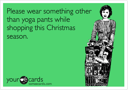 Please wear something other
than yoga pants while
shopping this Christmas
season.