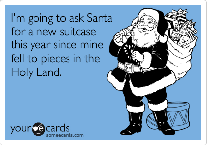 I'm going to ask Santa
for a new suitcase
this year since mine
fell to pieces in the
Holy Land.