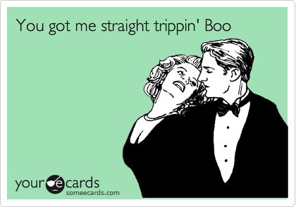 You got me straight trippin' Boo