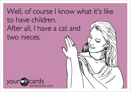 Well, of course I know what it's like to have children.
After all, I have a cat and
two nieces.