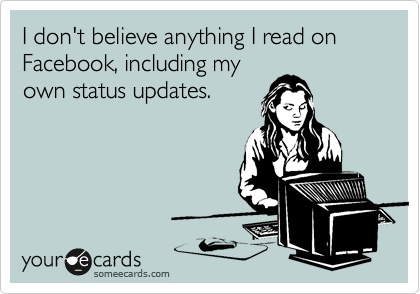 I don't believe anything I read on Facebook, including my
own status updates.