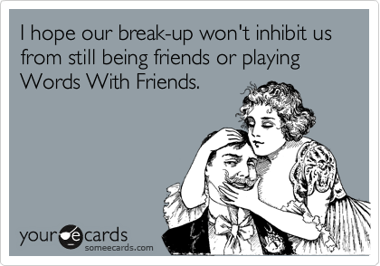 I hope our break-up won't inhibit us from still being friends or playing Words With Friends.