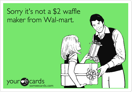 Sorry it's not a %242 waffle
maker from Wal-mart.