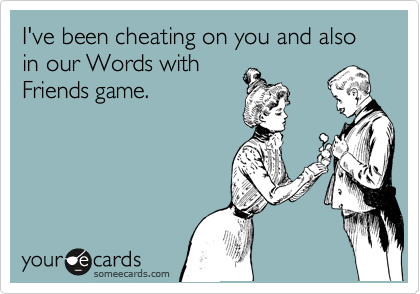 I've been cheating on you and also in our Words with
Friends game.
