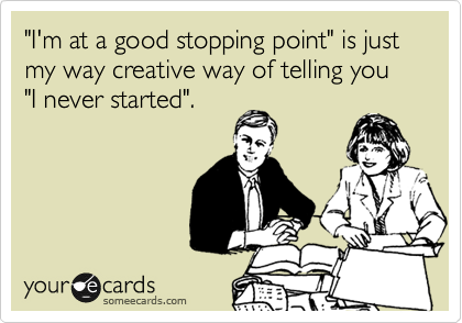 "I'm at a good stopping point" is just my way creative way of telling you "I never started". 