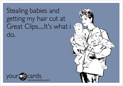 Stealing babies and
getting my hair cut at
Great Clips.....It's what i
do.