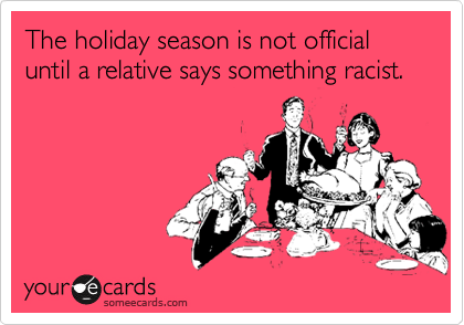 The holiday season is not official until a relative says something racist.