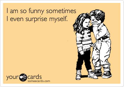 I am so funny sometimes I even surprise myself. | Apology Ecard