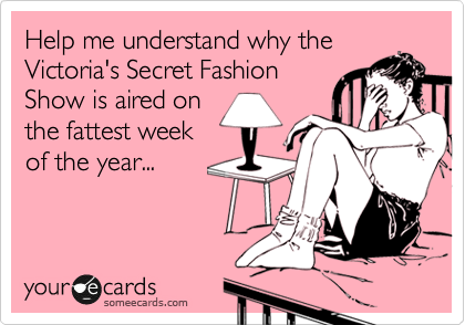 Help me understand why the
Victoria's Secret Fashion
Show is aired on
the fattest week
of the year...