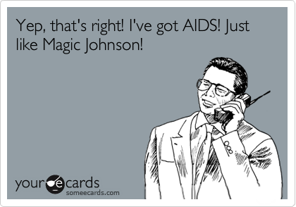 Yep, that's right! I've got AIDS! Just like Magic Johnson!