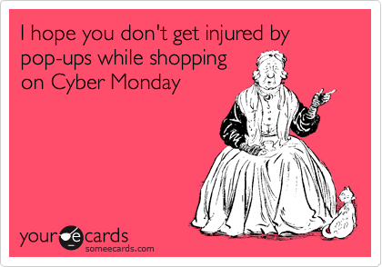 I hope you don't get injured by pop-ups while shopping
on Cyber Monday