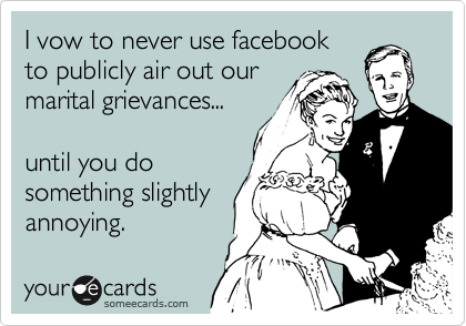 I vow to never use facebook 
to publicly air out our
marital grievances... 

until you do
something slightly
annoying.