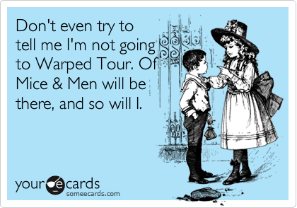 Don't even try to
tell me I'm not going
to Warped Tour. Of
Mice & Men will be
there, and so will I.