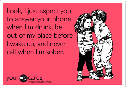 Look, I just expect you
to answer your phone
when I'm drunk, be
out of my place before
I wake up, and never
call when I'm sober.