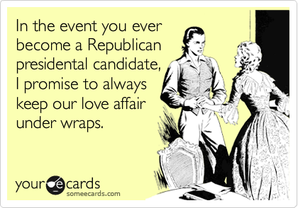In the event you ever
become a Republican
presidental candidate,
I promise to always
keep our love affair
under wraps. 