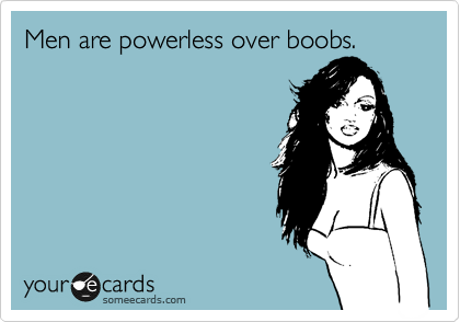 Men are powerless over boobs.