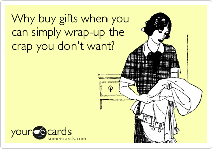 Why buy gifts when you 
can simply wrap-up the
crap you don't want?